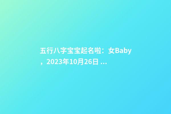五行八字宝宝起名啦：女Baby，2023年10月26日 04点36分